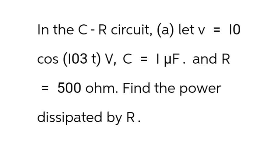 In the C-R circuit, (a) let v = 10
cos (103 t) V, C = IμF. and R
= 500 ohm. Find the power
dissipated by R.