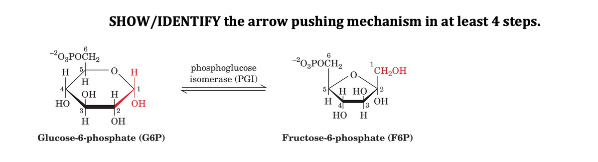 SHOW/IDENTIFY the arrow pushing mechanism in at least 4 steps.
-20,POCH,
6
-P0,POCH,
1
H
H
phosphoglucose
isomerase (PGI)
CH2OH
H
1
5
н но
2
ОН
H
H
ОН
13
ОН
2
ОН
НО
НО
H
H
Glucose-6-phosphate (G6P)
Fructose-6-phosphate (F6P)
