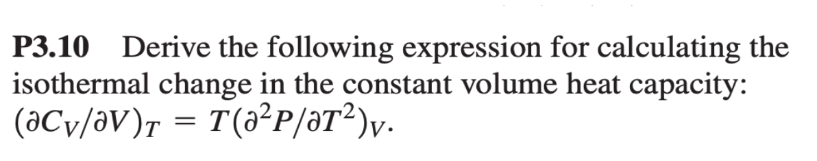 P3.10 Derive the following expression for calculating the
isothermal change in the constant volume heat capacity:
(aCv/av)T = T(0²P/ƏT²)v.