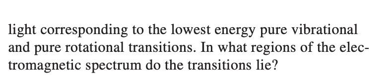 light corresponding to the lowest energy pure vibrational
and pure rotational transitions. In what regions of the elec-
tromagnetic spectrum do the transitions lie?