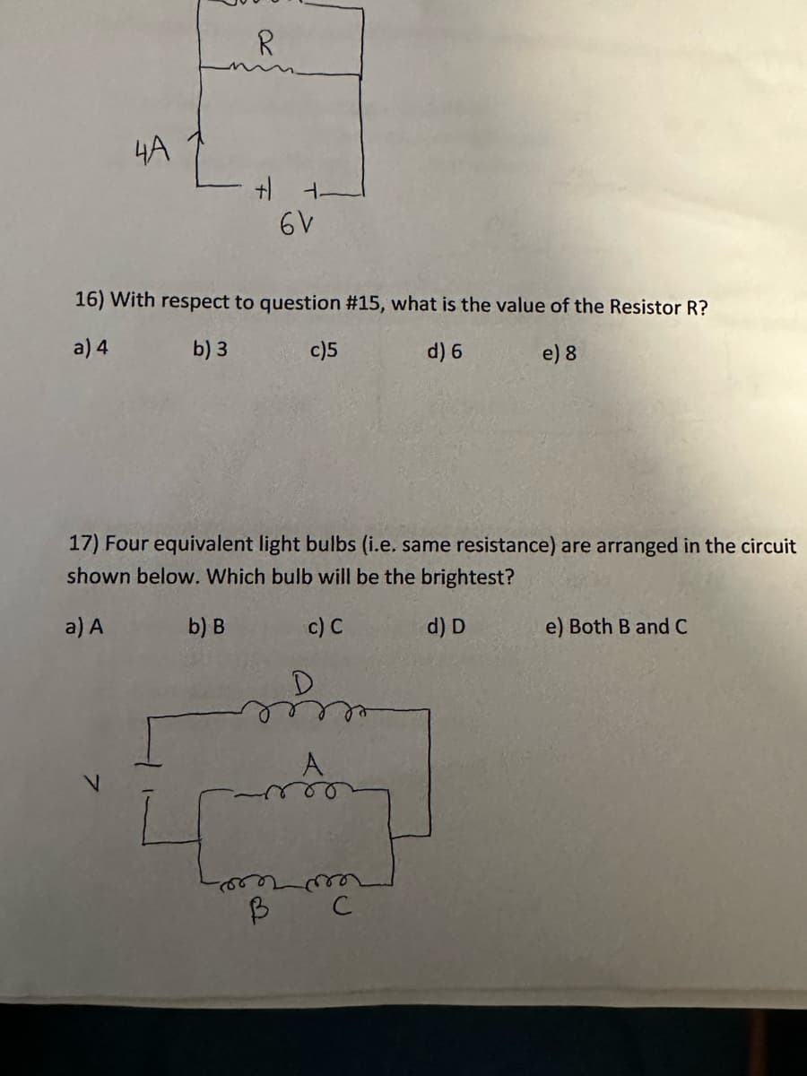 4A
R
+ +
6V
16) With respect to question # 15, what is the value of the Resistor R?
a) 4
b) 3
c)5
d) 6
e) 8
17) Four equivalent light bulbs (i.e. same resistance) are arranged in the circuit
shown below. Which bulb will be the brightest?
a) A
b) B
c) C
d) D
in
m
в с
e) Both B and C