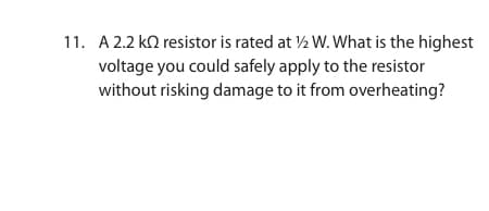 11. A 2.2 k resistor is rated at 1½/2 W. What is the highest
voltage you could safely apply to the resistor
without risking damage to it from overheating?