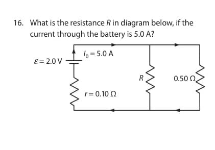 16. What is the resistance R in diagram below, if the
current through the battery is 5.0 A?
% = 5.0 A
ε =2.0 V
r = 0.1002
R
0.50 Ω,