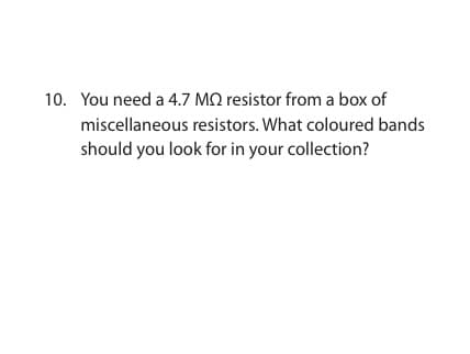 10. You need a 4.7 M2 resistor from a box of
miscellaneous resistors. What coloured bands
should you look for in your collection?