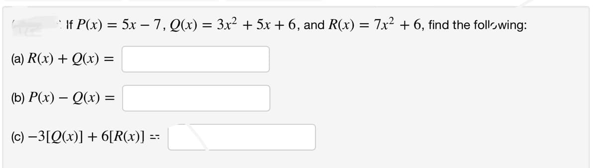 ! If P(x) = 5x − 7, Q(x) = 3x² + 5x + 6, and R(x) = 7x² + 6, find the following:
(a) R(x) + Q(x) =
(b) P(x) − Q(x) =
(c) −3[Q(x)] + 6[R(x)] ==