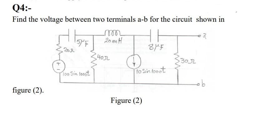 Q4:-
Find the voltage between two terminals a-b for the circuit shown in
20 mH
5PF
202
40J2
30J2
l00 Sin looot
lo Sin looot
figure (2).
Figure (2)
