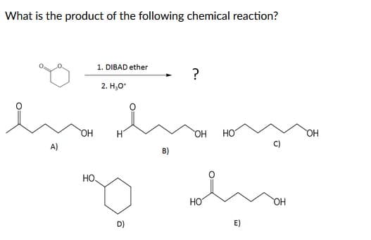 What is the product of the following chemical reaction?
1. DIBAD ether
2. Н.0º
OH
его неин юмен
A)
B)
НО.
H
?
D)
ОН HO
НО
OH
ОН
