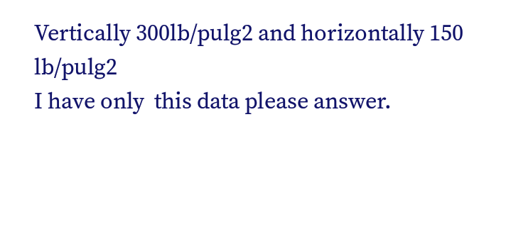 Vertically 300lb/pulg2 and horizontally 150
lb/pulg2
I have only this data please answer.
