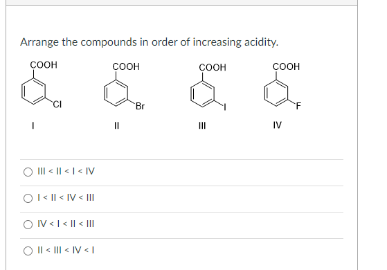 Arrange the compounds in order of increasing acidity.
COOH
III < || < | < |V
O I< || < IV < III
O IV < I< || < |||
|| < ||| < IV <I
COOH
Br
COOH
$
|||
COOH
IV
