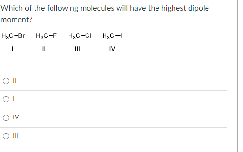Which of the following molecules will have the highest dipole
moment?
H₂C-Br H3C-F H₂C-CI
I
||
III
O II
OI
OIV
O III
H₂C-I
IV