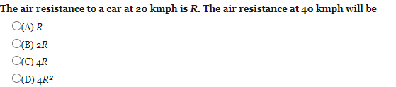 The air resistance to a car at 20 kmph is R. The air resistance at 40 kmph will be
CA) R
O(B) 2R
OC) 4R
O(D) 4R2

