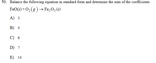 50. Balance the following equation in standard form and determine the sum of the coefficients.
FeO(s) +0,(8) → Fe,O; (s)
A) 3
В) 4
C) 6
D) 7
E) 14
