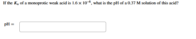 If the Ka of a monoprotic weak acid is 1.6 x 10-6, what is the pH of a 0.37 M solution of this acid?
pH =
