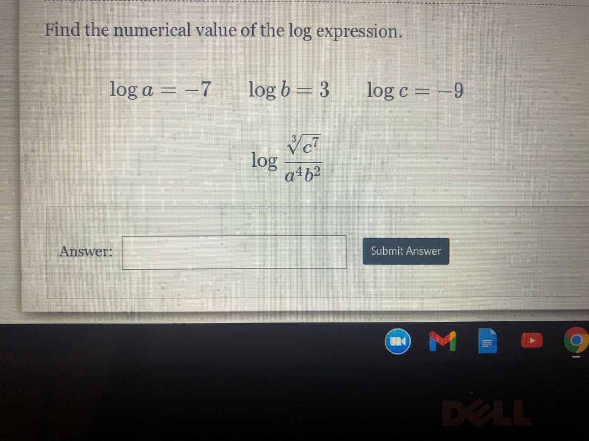Find the numerical value of the log expression.
log a = -7
log b = 3
log c = -9
log
a+b2
Answer:
Submit Answer
OME
DELL
