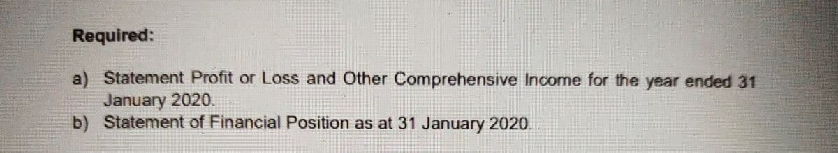 Required:
a) Statement Profit or Loss and Other Comprehensive Income for the year ended 31
January 2020.
b) Statement of Financial Position as at 31 January 2020.
