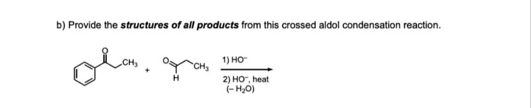 b) Provide the structures of all products from this crossed aldol condensation reaction.
olm.
CH3
1) НО-
CH3
H
2) HO-, heat
(- H2O)
