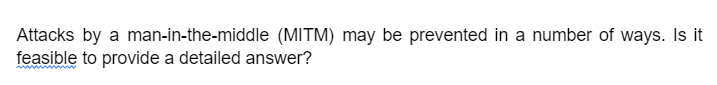 Attacks by a man-in-the-middle (MITM) may be prevented in a number of ways. Is it
feasible to provide a detailed answer?