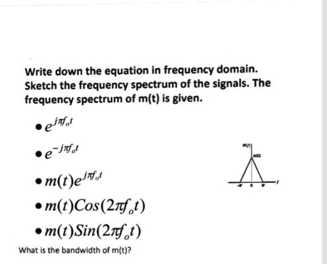 Write down the equation in frequency domain.
Sketch the frequency spectrum of the signals. The
frequency spectrum of m(t) is given.
•m(t)e#!
• m(t)Cos(2rf,t)
• m(t)Sin(2rf,t)
What is the bandwidth of m(t)?
