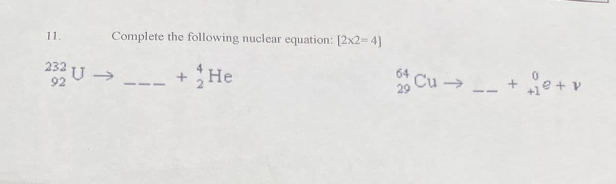 11.
Complete the following nuclear equation: [2x2=4]
92
232 U → + 1 He
64
2/0
29
Cu->
+
+12 + V