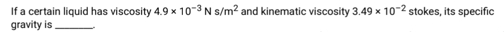 If a certain liquid has viscosity 4.9 × 10-3 N s/m² and kinematic viscosity 3.49 x 10-2 stokes, its specific
gravity is
