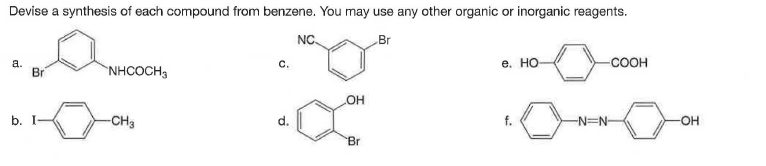 Devise a synthesis of each compound from benzene. You may use any other organic or inorganic reagents.
NC.
Br
a.
Br
е. НО
-COOH
C.
`NHCOCH3
OH
b. I-
-CH3
d.
f.
-N=N-
-H-
Br
