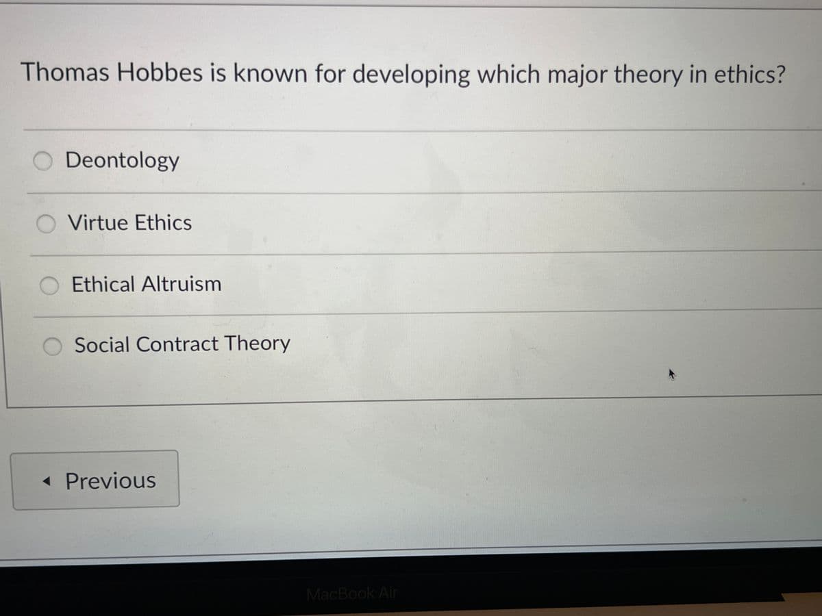 Thomas Hobbes is known for developing which major theory in ethics?
Deontology
Virtue Ethics
Ethical Altruism
Social Contract Theory
◄ Previous
MacBook Air