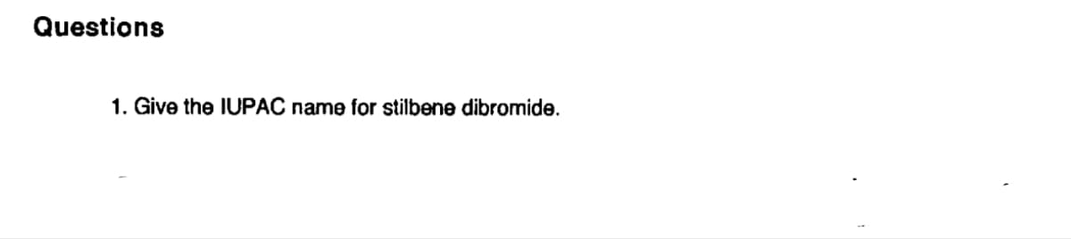 Questions
1. Give the IUPAC name for stilbene dibromide.