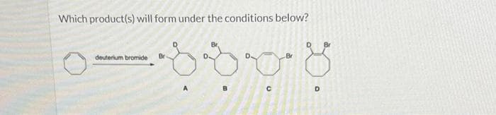 Which product(s) will form under the conditions below?
deuterium bromide Br
C
Br
D