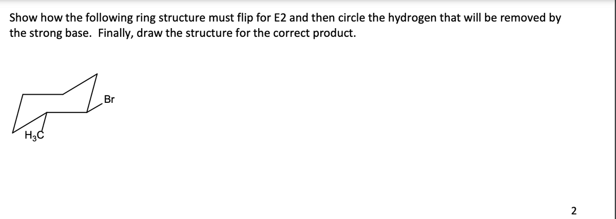 Show how the following ring structure must flip for E2 and then circle the hydrogen that will be removed by
the strong base. Finally, draw the structure for the correct product.
H3C
Br
2