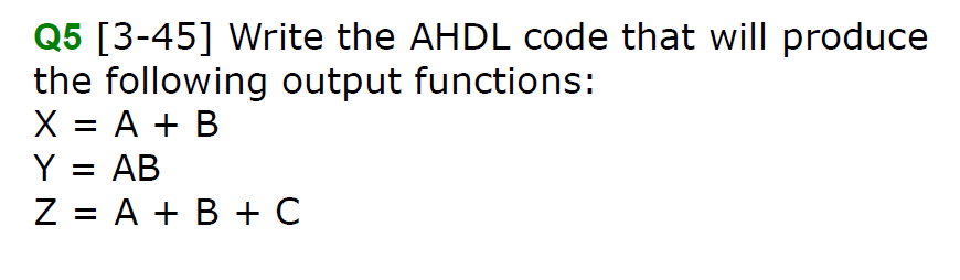 Q5 [3-45] Write the AHDL code that will produce
the following output functions:
X = A + B
Y = AB
%3D
Z = A + B + C
