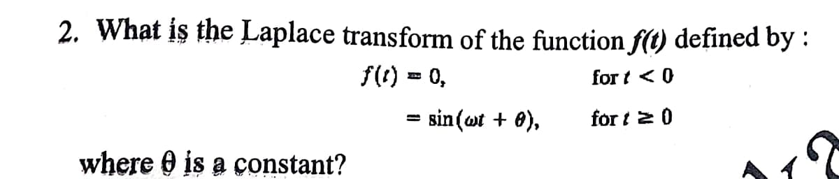 2. What is the Laplace transform of the function f(t) defined by :
f(t) = 0,
for t < 0
sin(ot + 0),
for t 2 0
where 0 is a constant?
