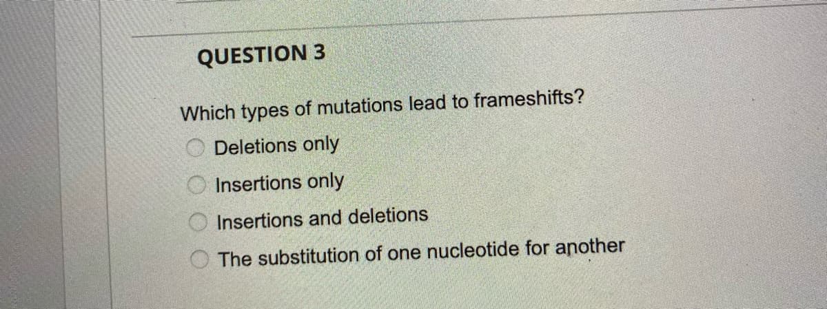 QUESTION 3
Which types of mutations lead to frameshifts?
Deletions only
O Insertions only
O Insertions and deletions
The substitution of one nucleotide for another
