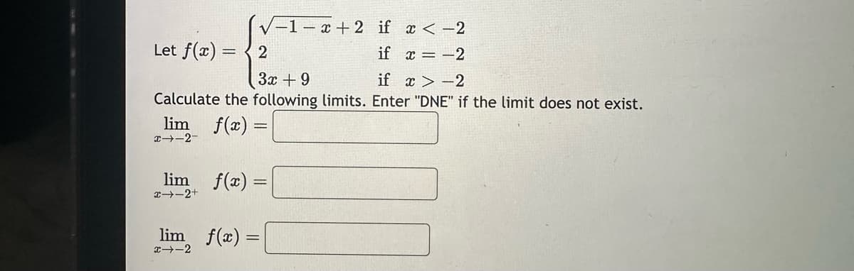 √-1-x+2 if x < -2
if
x = -2
Let f(x) = 2
3x + 9
if
x>-2
Calculate the following limits. Enter "DNE" if the limit does not exist.
lim f(x) =
x-12-
lim f(x)=
x⇒-2+
lim f(x) =
x4-2