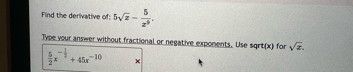 Find the derivative of: 5√x -
Type your answer without fractional or negative exponents. Use sqrt(x) for √x.
- 17/12
+ 45x
52
X
5
x9
-10
X