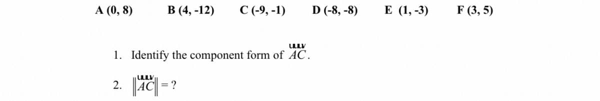 A (0, 8)
В (4, -12)
С (-9, -1)
D (-8, -8)
Е (1, -3)
F (3, 5)
1. Identify the component form of AC.
2.
