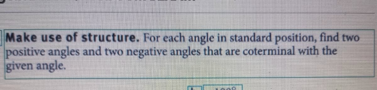 Make use of structure. For each angle in standard position, find two
positive angles and two negative angles that are coterminal with the
given angle.
