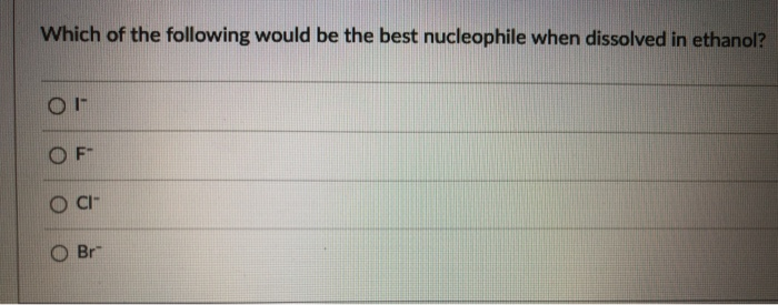 Which of the following would be the best nucleophile when dissolved in ethanol?
F-
CI-
O Br
