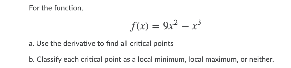 For the function,
3
f(x) = 9x² – x³
a. Use the derivative to find all critical points
b. Classify each critical point as a local minimum, local maximum, or neither.
