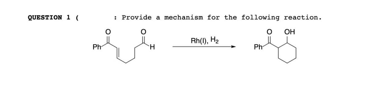 QUESTION 1 (
: Provide a mechanism for the following reaction.
OH
Rh(I), H₂
Ph
H
Ph