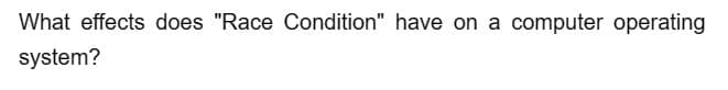 What effects does "Race Condition" have on a computer operating
system?