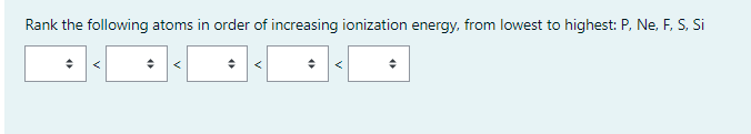 Rank the following atoms in order of increasing ionization energy, from lowest to highest: P, Ne, F, S, Si
◆
◆
◆