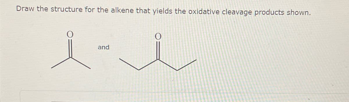 Draw the structure for the alkene that yields the oxidative cleavage products shown.
and
i- i