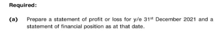 Required:
(a)
Prepare a statement of profit or loss for y/e 31st December 2021 and a
statement of financial position as at that date.
