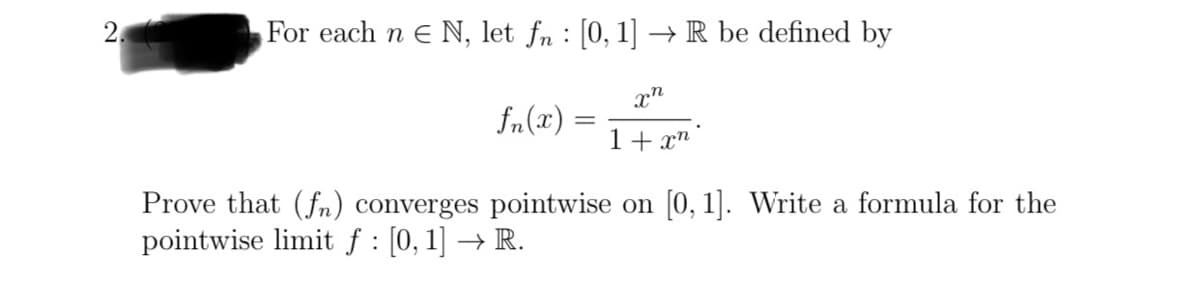 2
For each n E N, let fn [0, 1] → R be defined by
xn
1+xn
fn(2)
=
Prove that (fn) converges pointwise on [0, 1]. Write a formula for the
pointwise limit ƒ : [0, 1] → R.