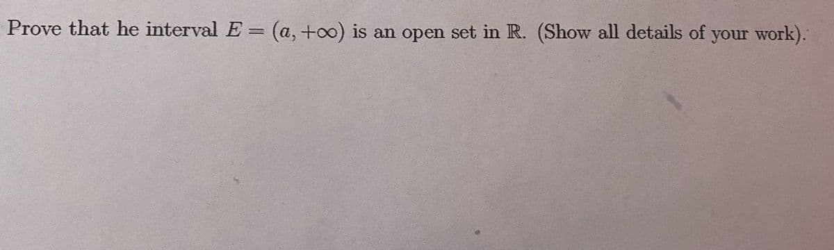 Prove that he interval E = (a, +oo) is an open set in R. (Show all details of your work).

