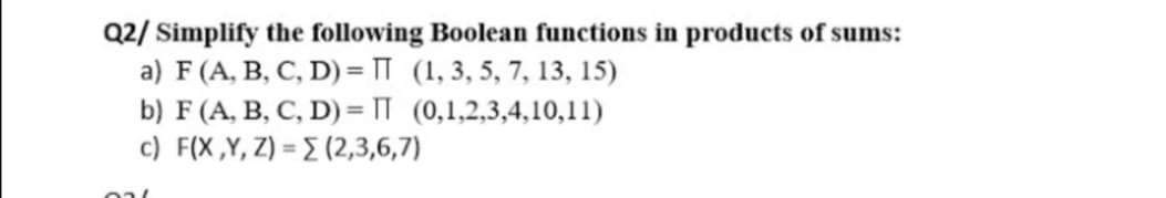 Q2/ Simplify the following Boolean functions in products of sums:
a) F (A, B, C, D) = T (1, 3, 5, 7, 13, 15)
b) F (A, B, C, D) = IT (0,1,2,3,4,10,11)
c) F(X Y, 2) = Σ (2,3,6,7).
