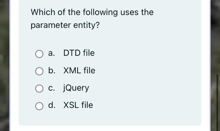 Which of the following uses the
parameter entity?
a. DTD file
b. XML file
c. jQuery
O d. XSL file
