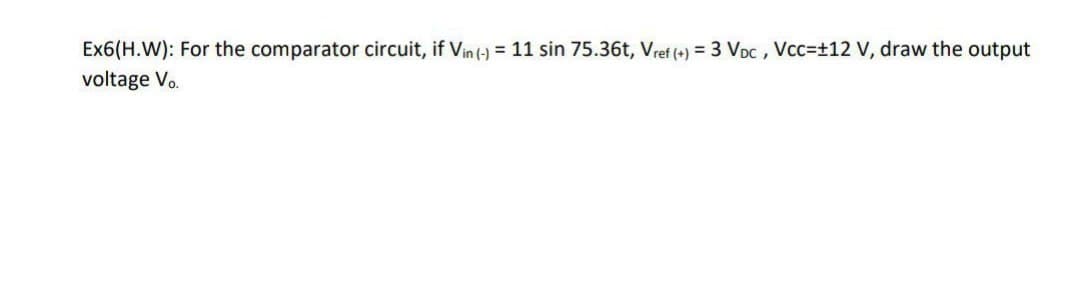 Ex6(H.W): For the comparator circuit, if Vin (-) = 11 sin 75.36t, Vref (+) = 3 VDC, VCC=+12 V, draw the output
voltage Vo.
