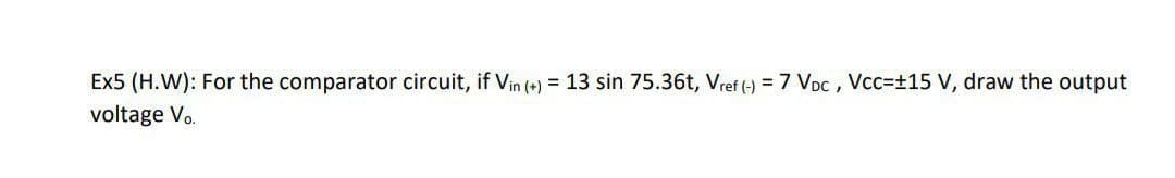 Ex5 (H.W): For the comparator circuit, if Vin (+) = 13 sin 75.36t, Vref (-) = 7 VDC, Vcc=±15 V, draw the output
voltage Vo.