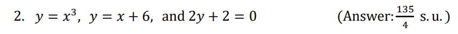 135
2. y = x³, y = x + 6, and 2y + 2 = 0
(Answer: s. u.)
%3D
4
